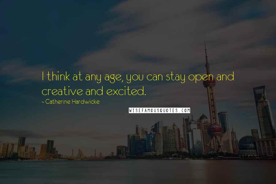 Catherine Hardwicke Quotes: I think at any age, you can stay open and creative and excited.