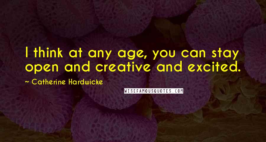 Catherine Hardwicke Quotes: I think at any age, you can stay open and creative and excited.