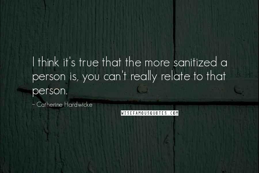 Catherine Hardwicke Quotes: I think it's true that the more sanitized a person is, you can't really relate to that person.