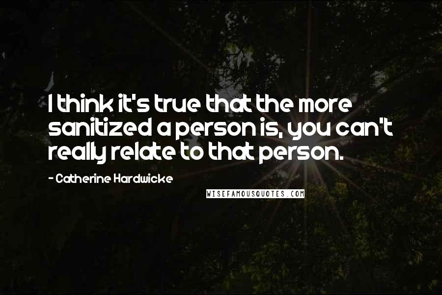 Catherine Hardwicke Quotes: I think it's true that the more sanitized a person is, you can't really relate to that person.