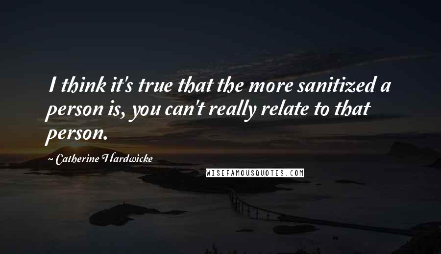 Catherine Hardwicke Quotes: I think it's true that the more sanitized a person is, you can't really relate to that person.