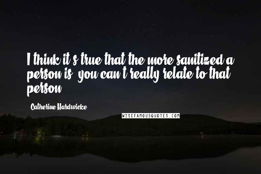 Catherine Hardwicke Quotes: I think it's true that the more sanitized a person is, you can't really relate to that person.