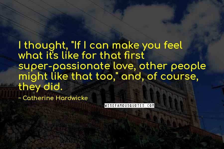 Catherine Hardwicke Quotes: I thought, "If I can make you feel what it's like for that first super-passionate love, other people might like that too," and, of course, they did.
