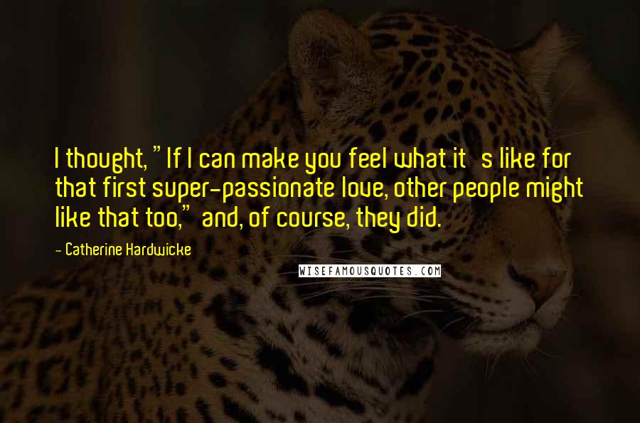 Catherine Hardwicke Quotes: I thought, "If I can make you feel what it's like for that first super-passionate love, other people might like that too," and, of course, they did.