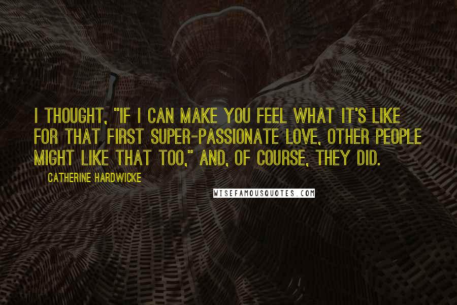 Catherine Hardwicke Quotes: I thought, "If I can make you feel what it's like for that first super-passionate love, other people might like that too," and, of course, they did.