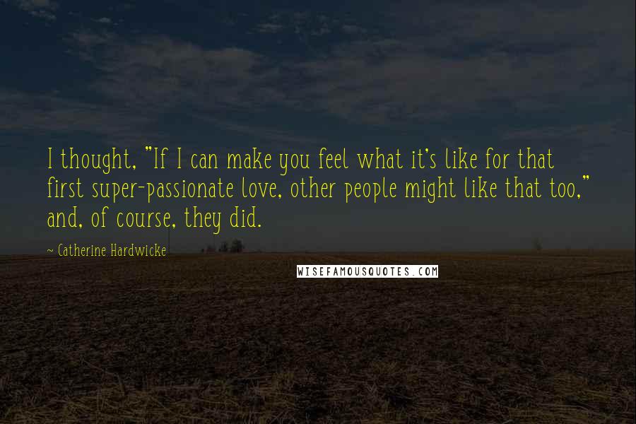 Catherine Hardwicke Quotes: I thought, "If I can make you feel what it's like for that first super-passionate love, other people might like that too," and, of course, they did.