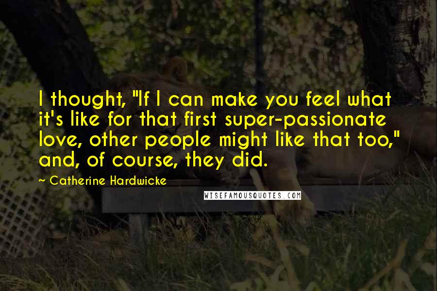 Catherine Hardwicke Quotes: I thought, "If I can make you feel what it's like for that first super-passionate love, other people might like that too," and, of course, they did.