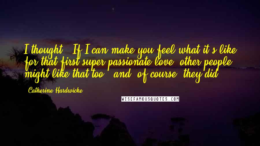 Catherine Hardwicke Quotes: I thought, "If I can make you feel what it's like for that first super-passionate love, other people might like that too," and, of course, they did.