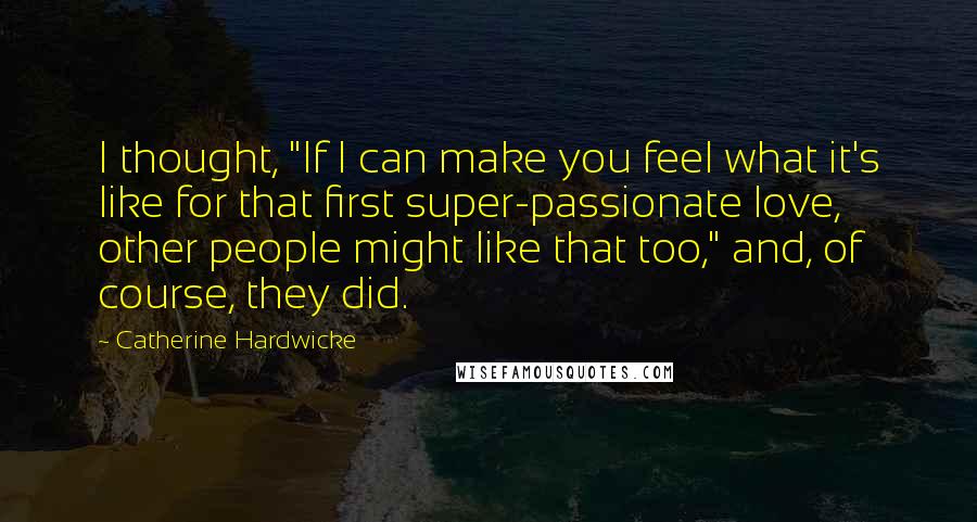 Catherine Hardwicke Quotes: I thought, "If I can make you feel what it's like for that first super-passionate love, other people might like that too," and, of course, they did.