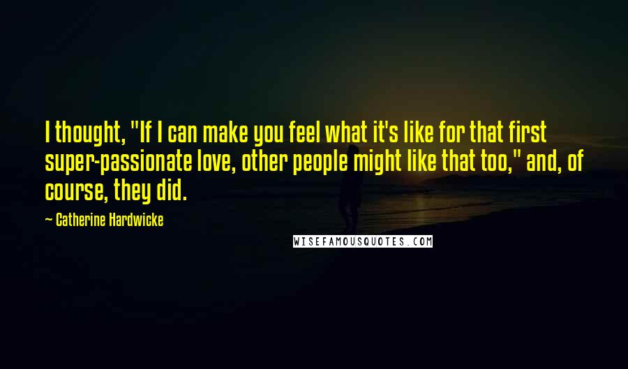 Catherine Hardwicke Quotes: I thought, "If I can make you feel what it's like for that first super-passionate love, other people might like that too," and, of course, they did.