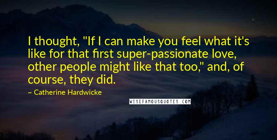 Catherine Hardwicke Quotes: I thought, "If I can make you feel what it's like for that first super-passionate love, other people might like that too," and, of course, they did.