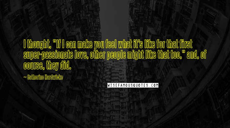 Catherine Hardwicke Quotes: I thought, "If I can make you feel what it's like for that first super-passionate love, other people might like that too," and, of course, they did.