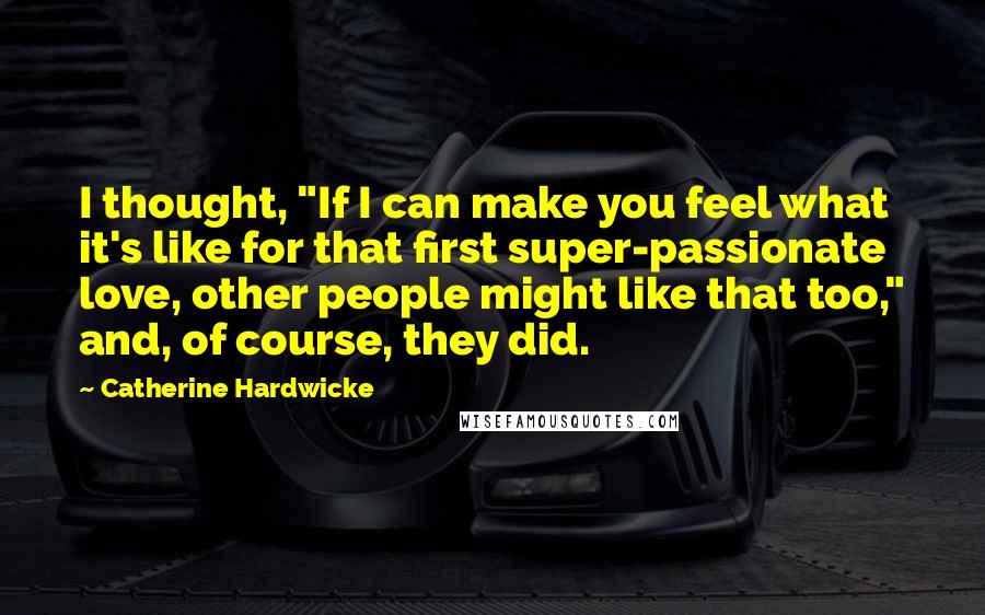 Catherine Hardwicke Quotes: I thought, "If I can make you feel what it's like for that first super-passionate love, other people might like that too," and, of course, they did.
