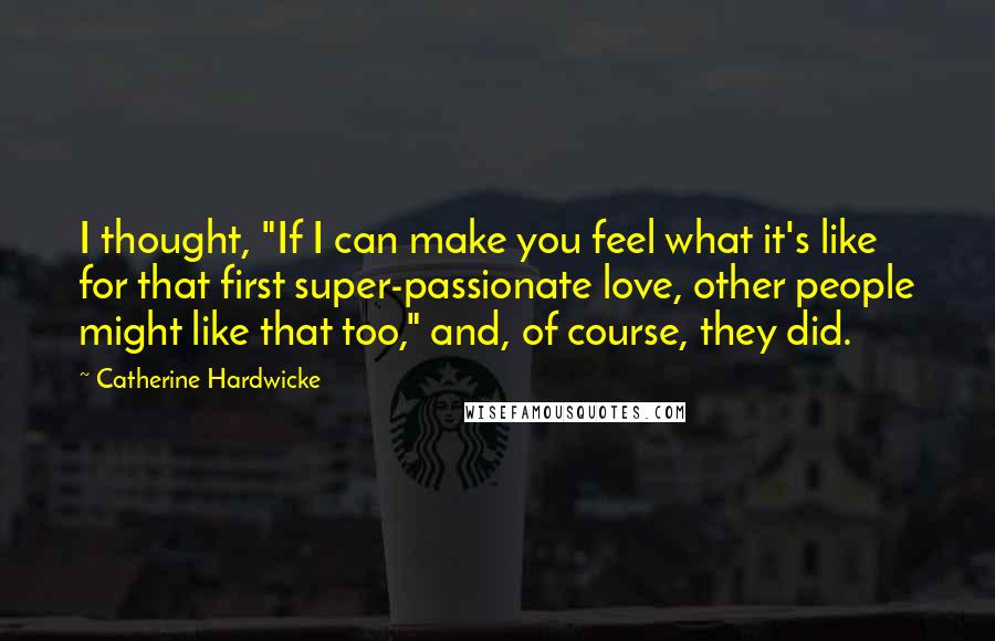 Catherine Hardwicke Quotes: I thought, "If I can make you feel what it's like for that first super-passionate love, other people might like that too," and, of course, they did.