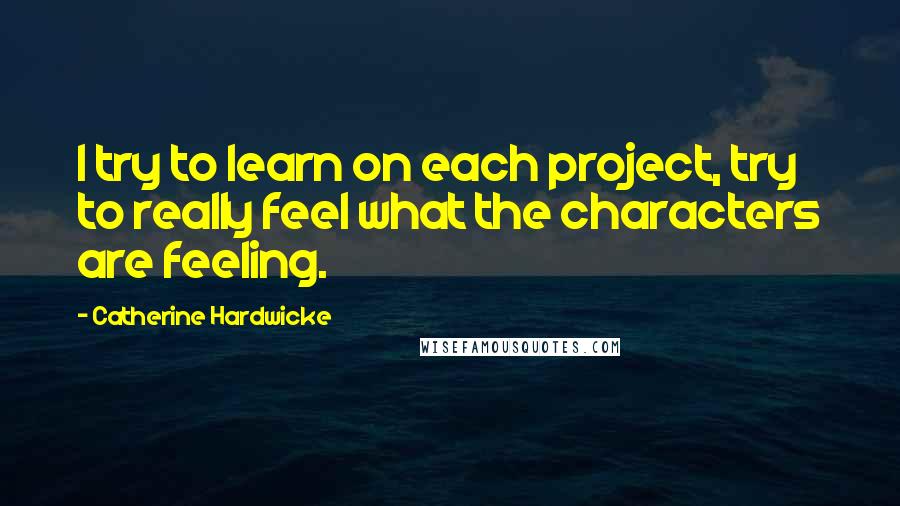 Catherine Hardwicke Quotes: I try to learn on each project, try to really feel what the characters are feeling.