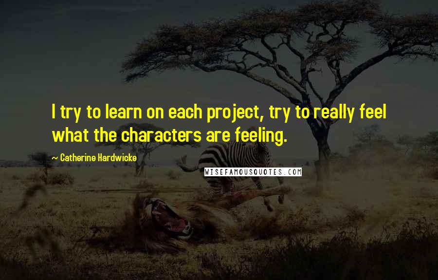 Catherine Hardwicke Quotes: I try to learn on each project, try to really feel what the characters are feeling.