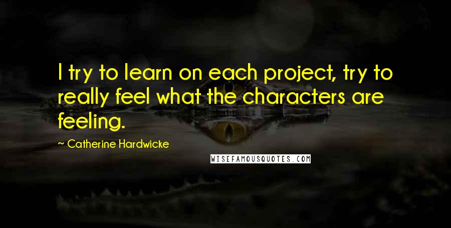 Catherine Hardwicke Quotes: I try to learn on each project, try to really feel what the characters are feeling.