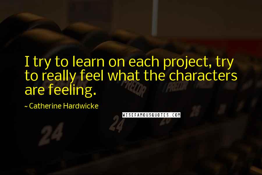 Catherine Hardwicke Quotes: I try to learn on each project, try to really feel what the characters are feeling.