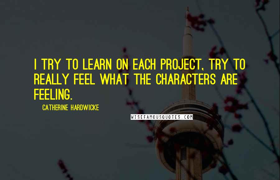 Catherine Hardwicke Quotes: I try to learn on each project, try to really feel what the characters are feeling.