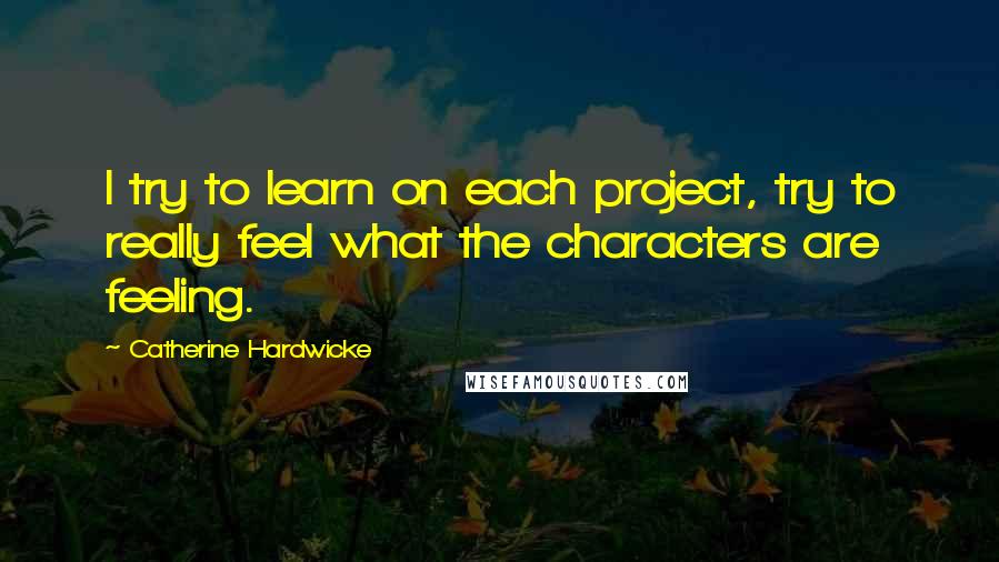 Catherine Hardwicke Quotes: I try to learn on each project, try to really feel what the characters are feeling.