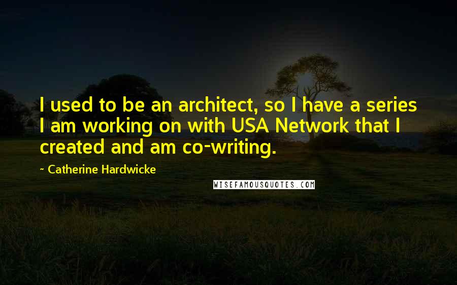 Catherine Hardwicke Quotes: I used to be an architect, so I have a series I am working on with USA Network that I created and am co-writing.