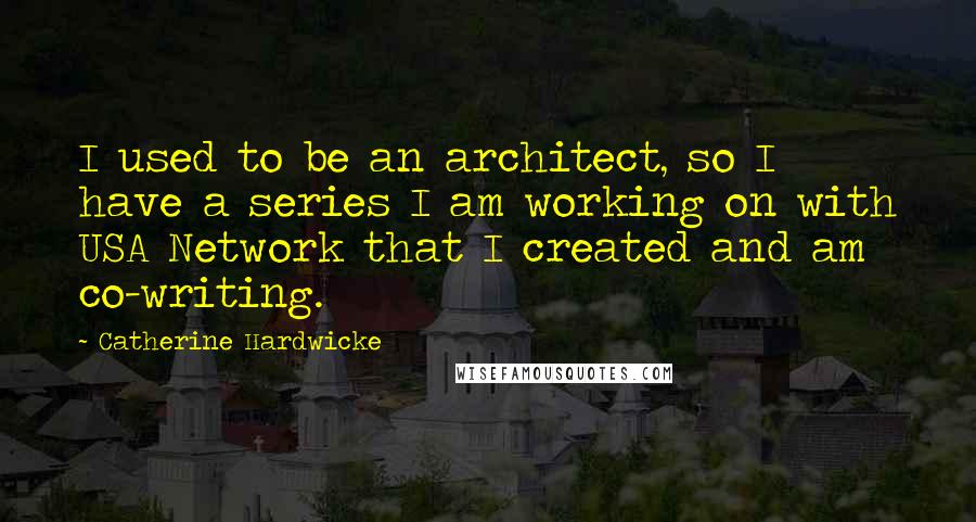 Catherine Hardwicke Quotes: I used to be an architect, so I have a series I am working on with USA Network that I created and am co-writing.