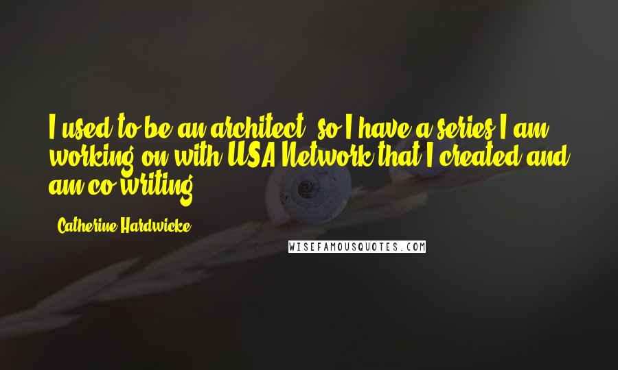 Catherine Hardwicke Quotes: I used to be an architect, so I have a series I am working on with USA Network that I created and am co-writing.