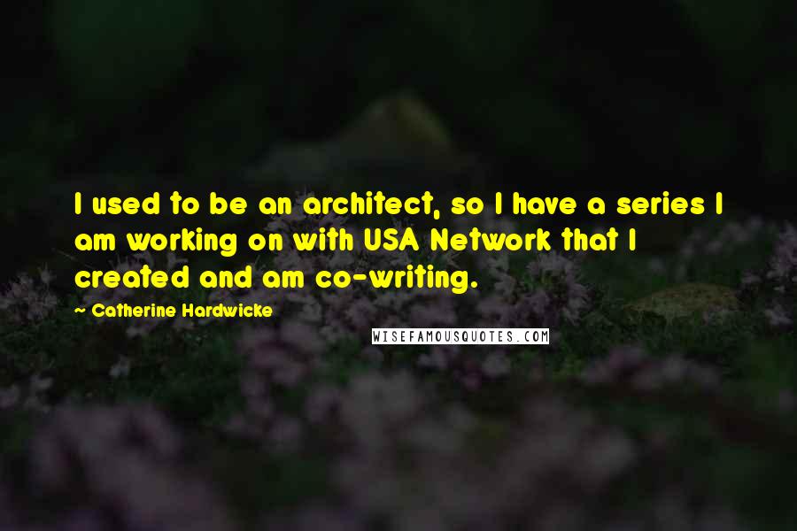 Catherine Hardwicke Quotes: I used to be an architect, so I have a series I am working on with USA Network that I created and am co-writing.