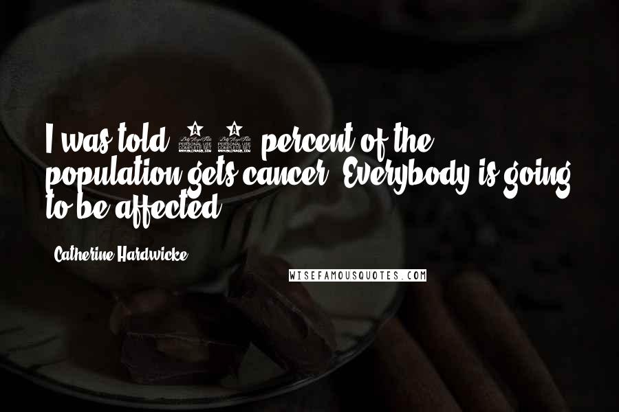 Catherine Hardwicke Quotes: I was told 50 percent of the population gets cancer. Everybody is going to be affected.