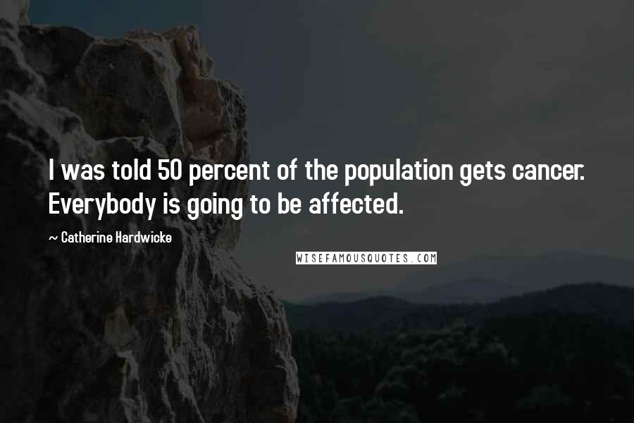 Catherine Hardwicke Quotes: I was told 50 percent of the population gets cancer. Everybody is going to be affected.