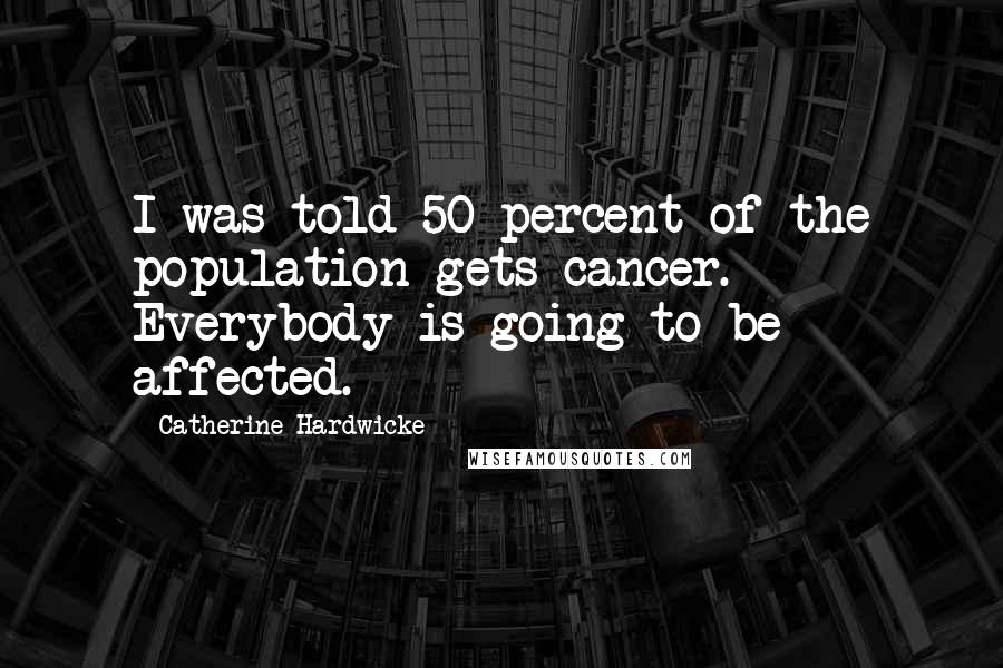 Catherine Hardwicke Quotes: I was told 50 percent of the population gets cancer. Everybody is going to be affected.