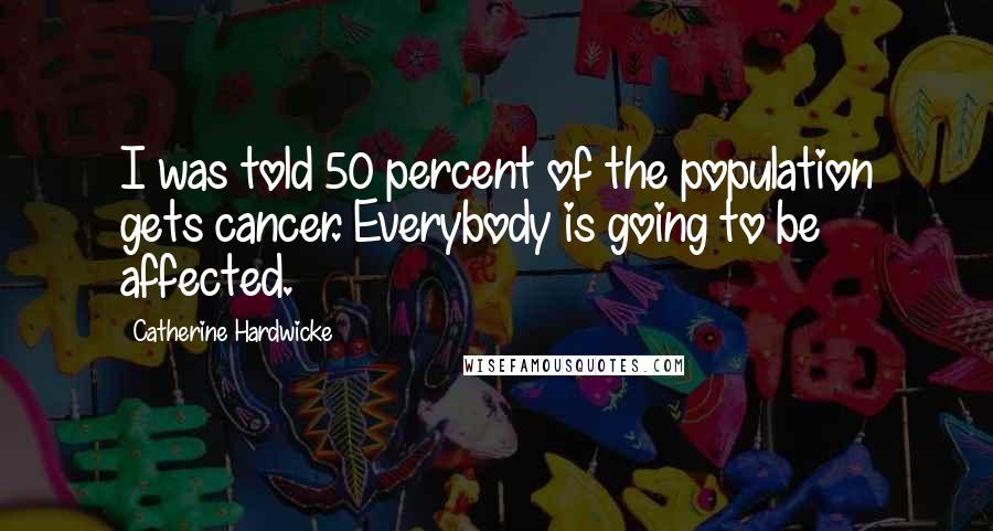 Catherine Hardwicke Quotes: I was told 50 percent of the population gets cancer. Everybody is going to be affected.