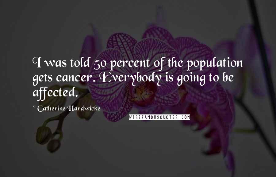 Catherine Hardwicke Quotes: I was told 50 percent of the population gets cancer. Everybody is going to be affected.