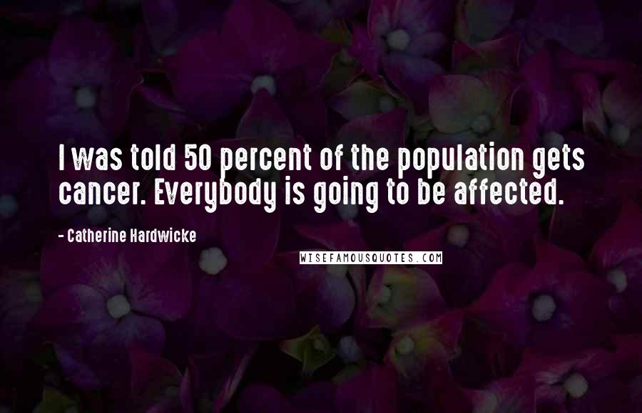 Catherine Hardwicke Quotes: I was told 50 percent of the population gets cancer. Everybody is going to be affected.