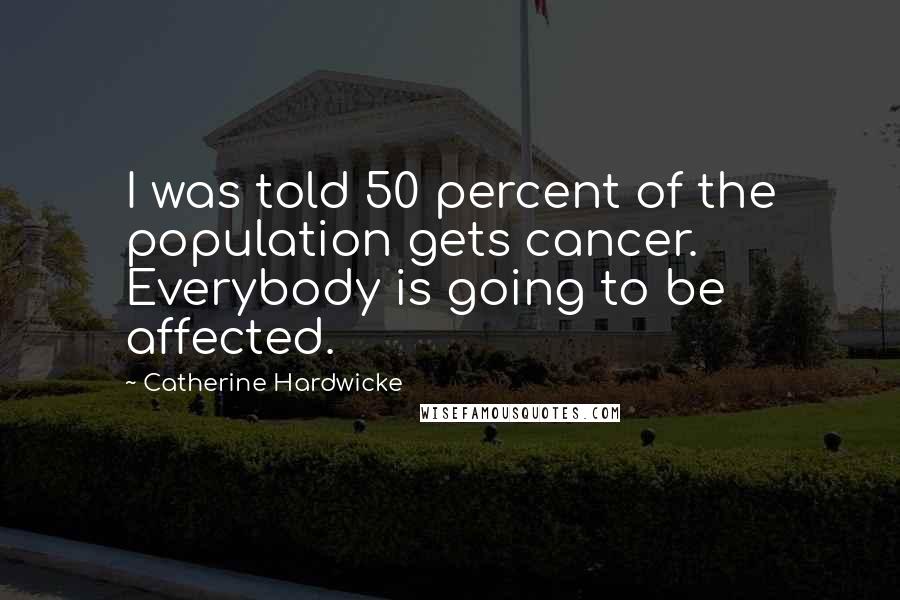 Catherine Hardwicke Quotes: I was told 50 percent of the population gets cancer. Everybody is going to be affected.