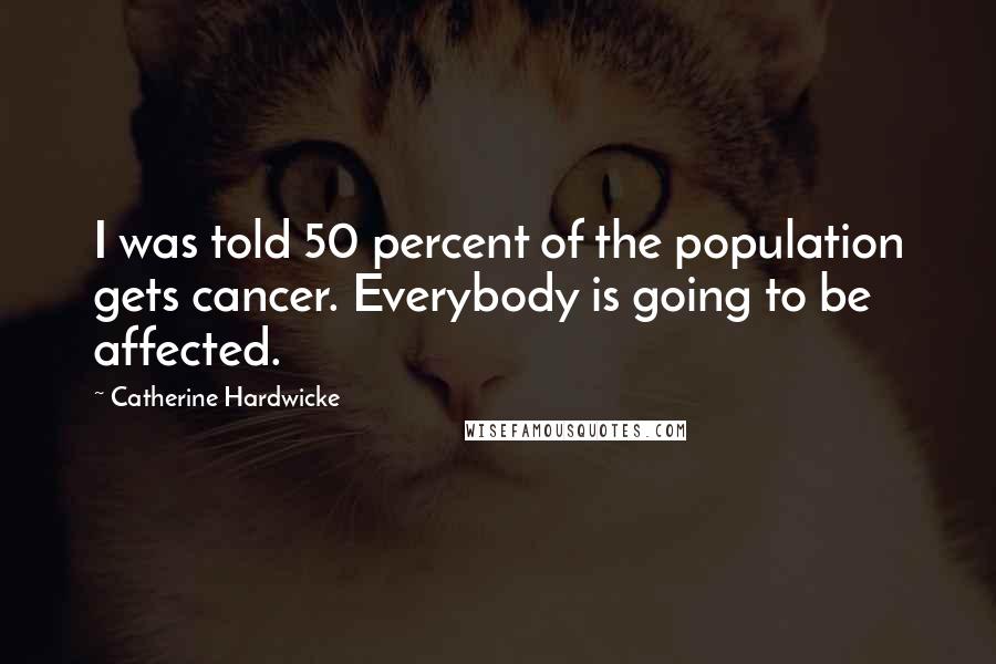 Catherine Hardwicke Quotes: I was told 50 percent of the population gets cancer. Everybody is going to be affected.