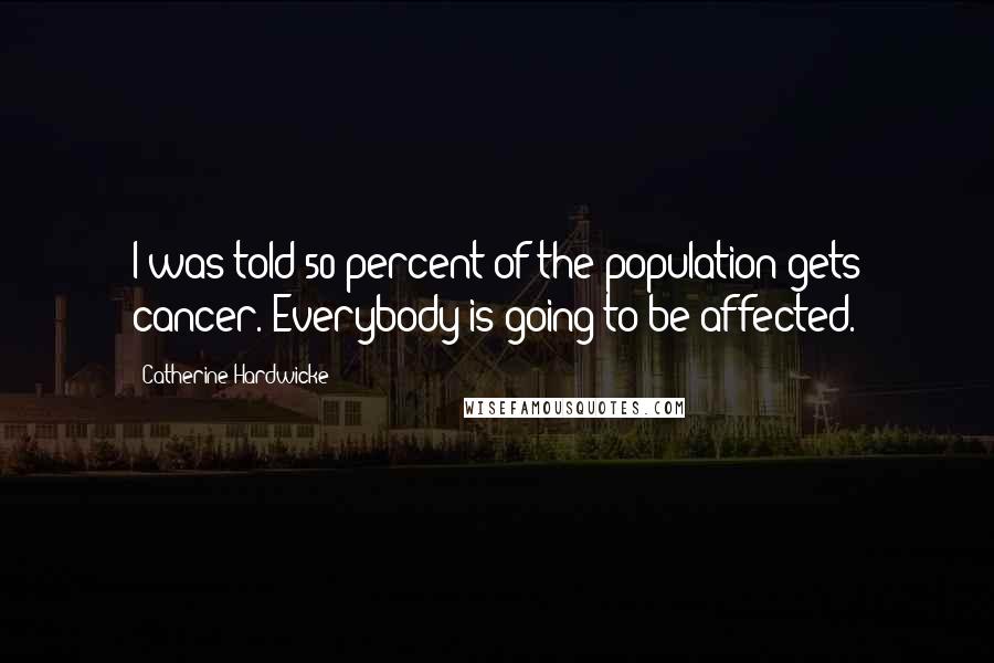 Catherine Hardwicke Quotes: I was told 50 percent of the population gets cancer. Everybody is going to be affected.