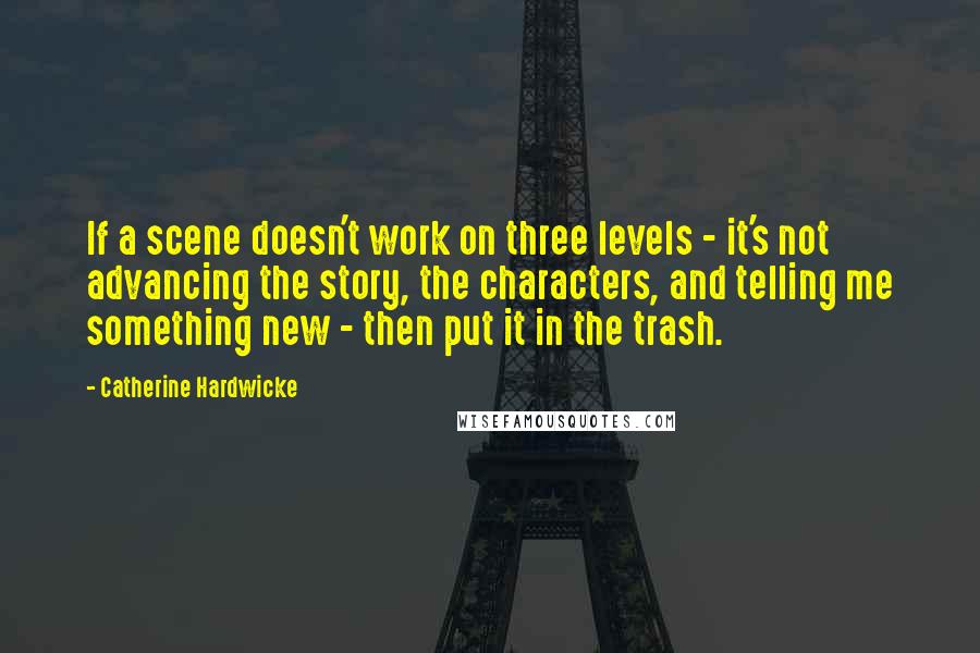 Catherine Hardwicke Quotes: If a scene doesn't work on three levels - it's not advancing the story, the characters, and telling me something new - then put it in the trash.