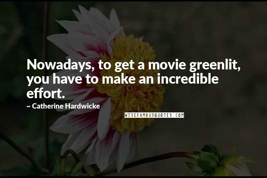 Catherine Hardwicke Quotes: Nowadays, to get a movie greenlit, you have to make an incredible effort.