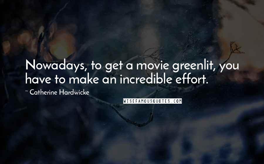 Catherine Hardwicke Quotes: Nowadays, to get a movie greenlit, you have to make an incredible effort.