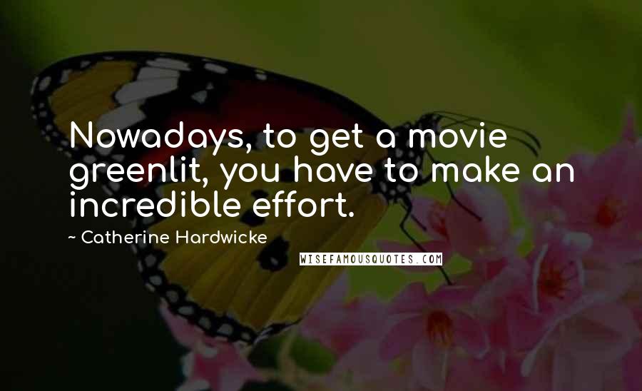 Catherine Hardwicke Quotes: Nowadays, to get a movie greenlit, you have to make an incredible effort.