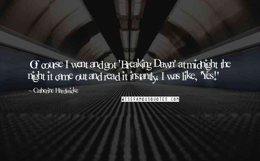 Catherine Hardwicke Quotes: Of course I went and got 'Breaking Dawn' at midnight the night it came out and read it instantly. I was like, 'Yes!'