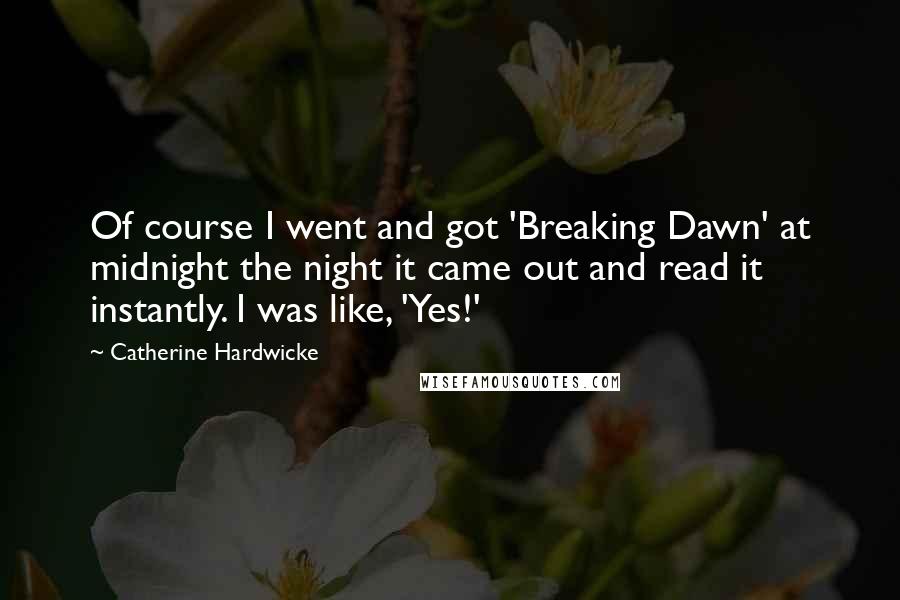 Catherine Hardwicke Quotes: Of course I went and got 'Breaking Dawn' at midnight the night it came out and read it instantly. I was like, 'Yes!'
