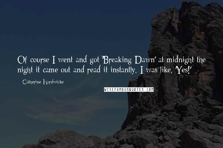 Catherine Hardwicke Quotes: Of course I went and got 'Breaking Dawn' at midnight the night it came out and read it instantly. I was like, 'Yes!'