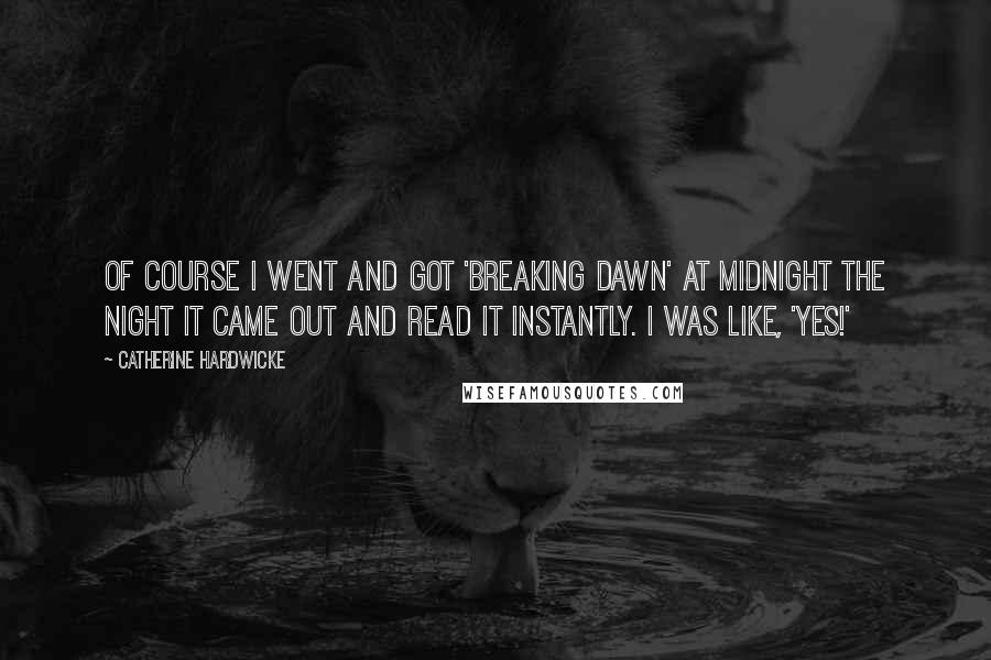 Catherine Hardwicke Quotes: Of course I went and got 'Breaking Dawn' at midnight the night it came out and read it instantly. I was like, 'Yes!'