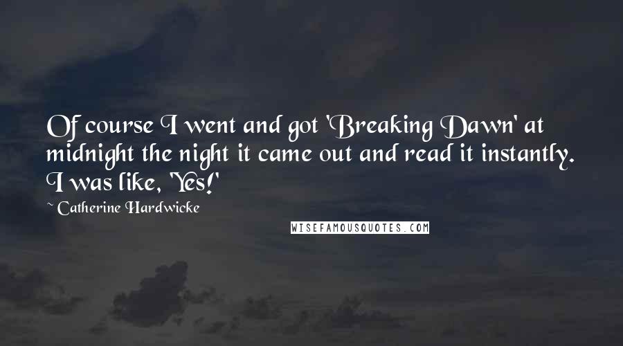 Catherine Hardwicke Quotes: Of course I went and got 'Breaking Dawn' at midnight the night it came out and read it instantly. I was like, 'Yes!'