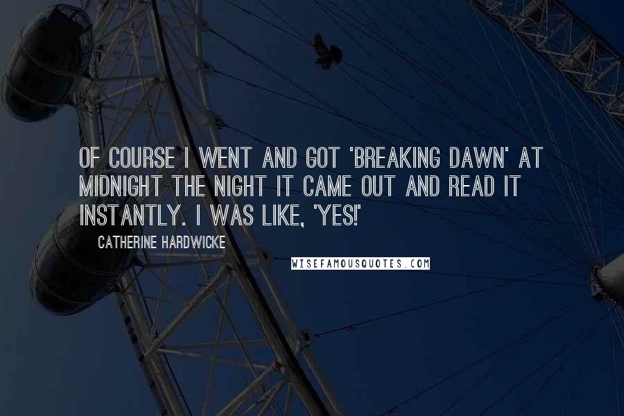 Catherine Hardwicke Quotes: Of course I went and got 'Breaking Dawn' at midnight the night it came out and read it instantly. I was like, 'Yes!'