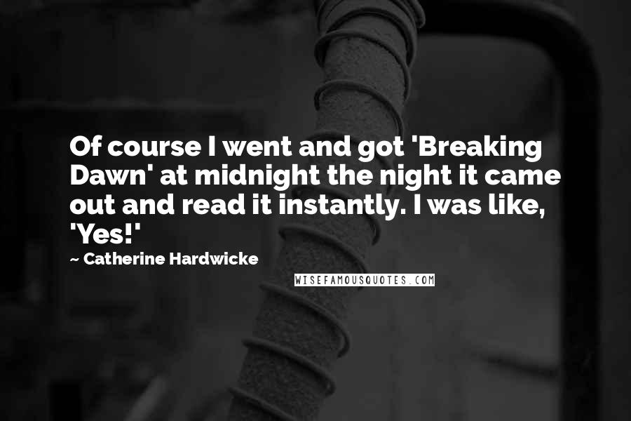 Catherine Hardwicke Quotes: Of course I went and got 'Breaking Dawn' at midnight the night it came out and read it instantly. I was like, 'Yes!'