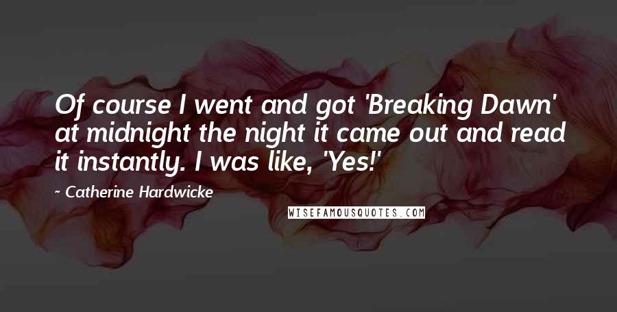 Catherine Hardwicke Quotes: Of course I went and got 'Breaking Dawn' at midnight the night it came out and read it instantly. I was like, 'Yes!'