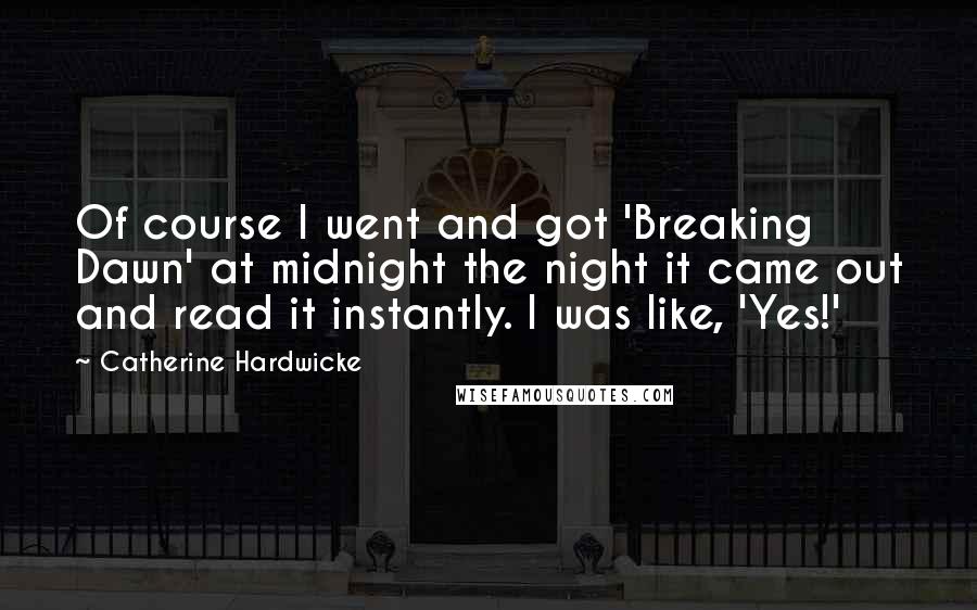 Catherine Hardwicke Quotes: Of course I went and got 'Breaking Dawn' at midnight the night it came out and read it instantly. I was like, 'Yes!'